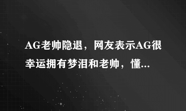 AG老帅隐退，网友表示AG很幸运拥有梦泪和老帅，懂得为团队付出，你怎么看？