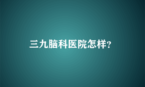 三九脑科医院怎样？