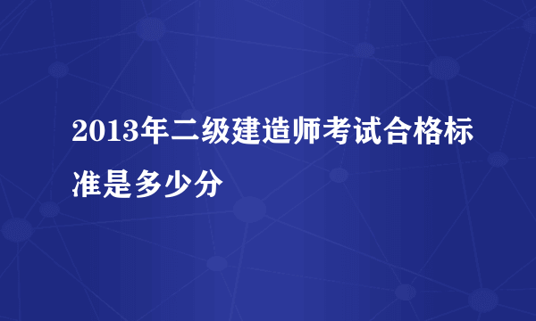 2013年二级建造师考试合格标准是多少分