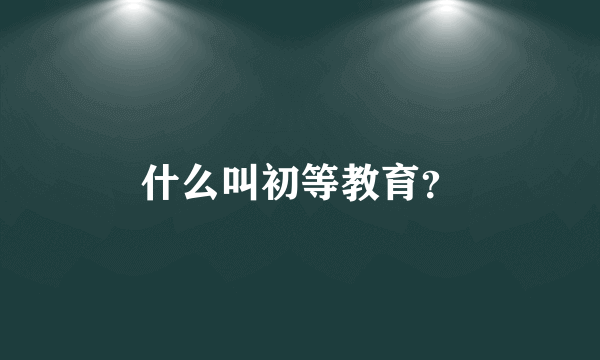 什么叫初等教育？