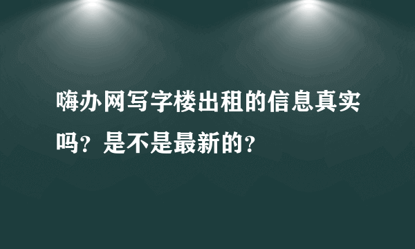 嗨办网写字楼出租的信息真实吗？是不是最新的？