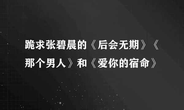 跪求张碧晨的《后会无期》《那个男人》和《爱你的宿命》