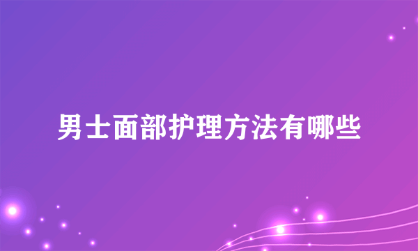 男士面部护理方法有哪些