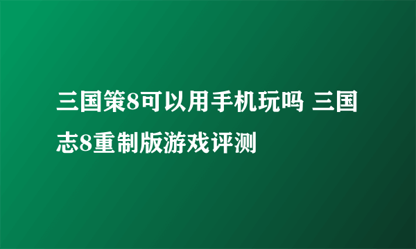 三国策8可以用手机玩吗 三国志8重制版游戏评测