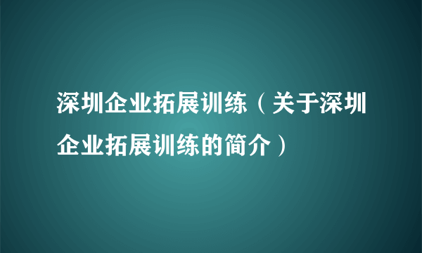 深圳企业拓展训练（关于深圳企业拓展训练的简介）