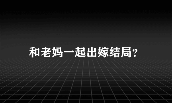 和老妈一起出嫁结局？