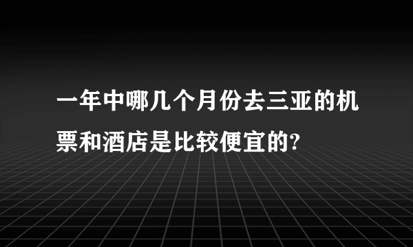 一年中哪几个月份去三亚的机票和酒店是比较便宜的?