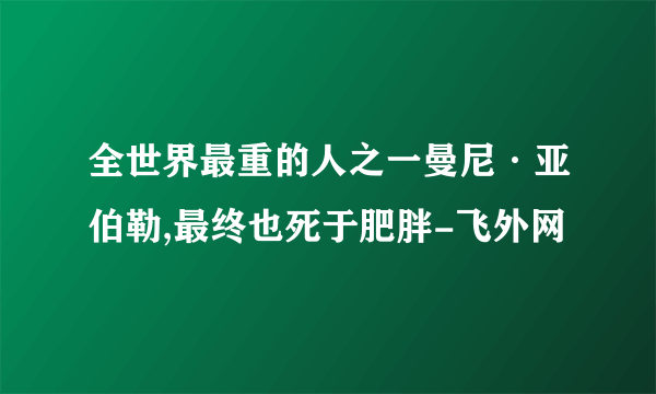 全世界最重的人之一曼尼·亚伯勒,最终也死于肥胖-飞外网