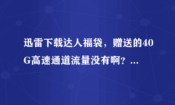 迅雷下载达人福袋，赠送的40G高速通道流量没有啊？小金库里也没有……