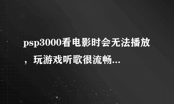 psp3000看电影时会无法播放，玩游戏听歌很流畅，是片源还是棒子的问题？ 电影是在lailook下载的