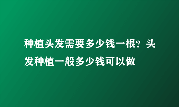 种植头发需要多少钱一根？头发种植一般多少钱可以做