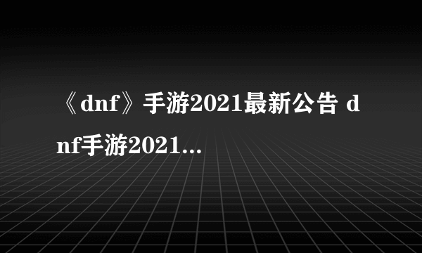 《dnf》手游2021最新公告 dnf手游2021公测最新消息曝光