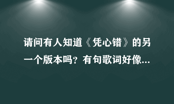 请问有人知道《凭心错》的另一个版本吗？有句歌词好像是“你简直不再那么重要”我也记不清了，我好想再听