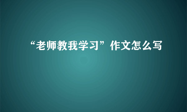 “老师教我学习”作文怎么写