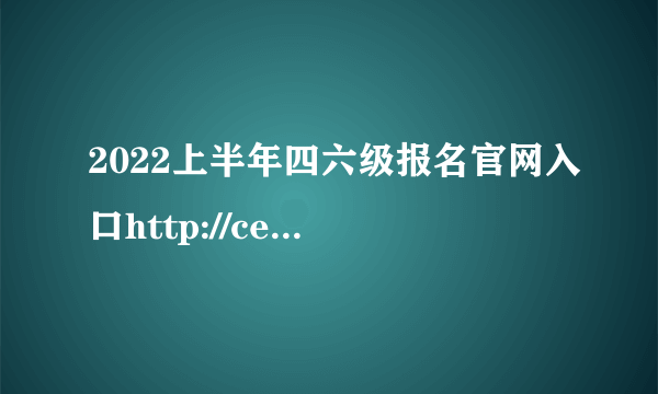 2022上半年四六级报名官网入口http://cet.neea.edu.cn/cet/