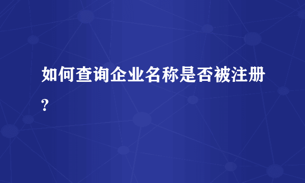 如何查询企业名称是否被注册?