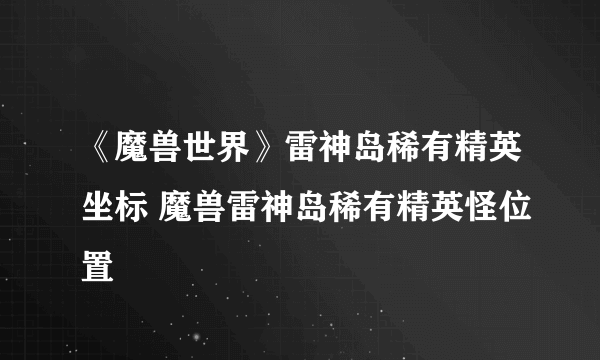 《魔兽世界》雷神岛稀有精英坐标 魔兽雷神岛稀有精英怪位置