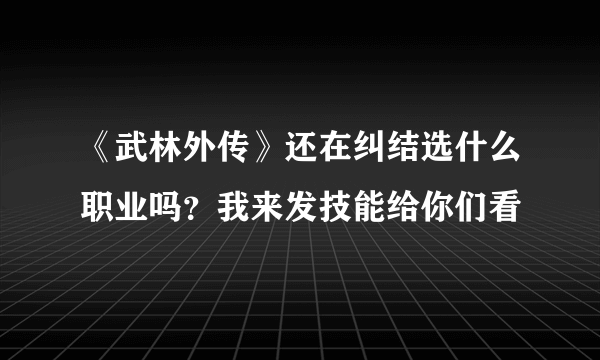 《武林外传》还在纠结选什么职业吗？我来发技能给你们看