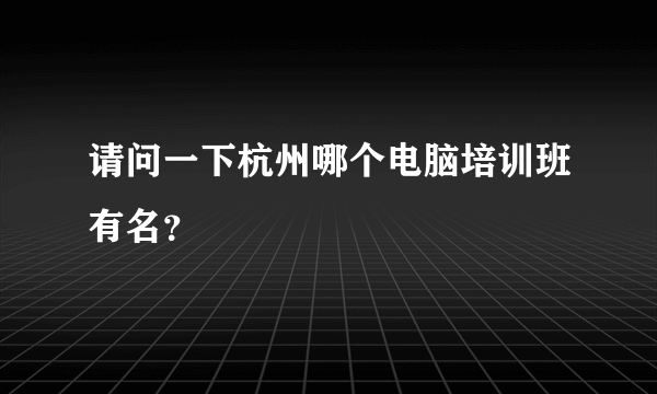 请问一下杭州哪个电脑培训班有名？