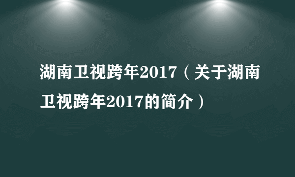 湖南卫视跨年2017（关于湖南卫视跨年2017的简介）