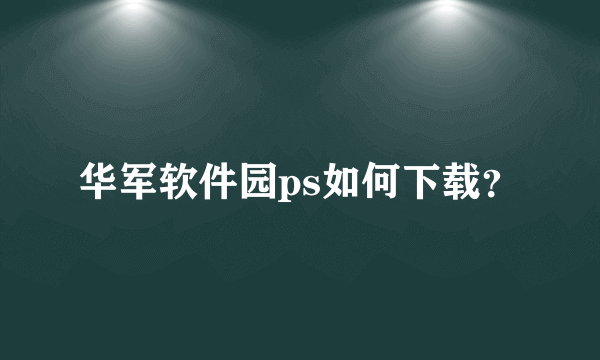 华军软件园ps如何下载？