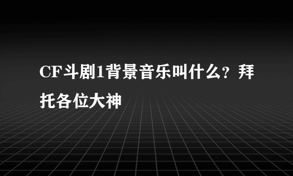 CF斗剧1背景音乐叫什么？拜托各位大神