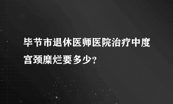 毕节市退休医师医院治疗中度宫颈糜烂要多少？