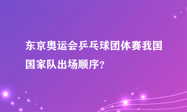 东京奥运会乒乓球团体赛我国国家队出场顺序？