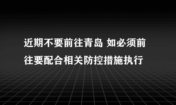 近期不要前往青岛 如必须前往要配合相关防控措施执行