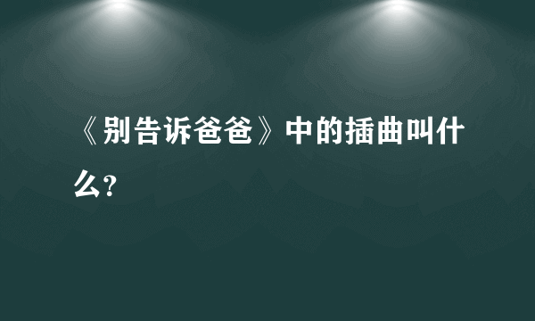 《别告诉爸爸》中的插曲叫什么？