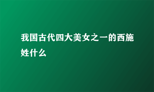 我国古代四大美女之一的西施姓什么