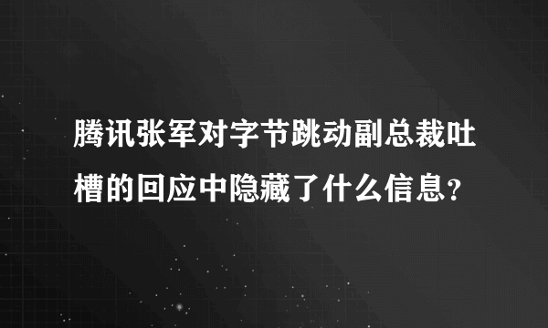 腾讯张军对字节跳动副总裁吐槽的回应中隐藏了什么信息？