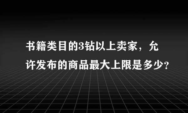 书籍类目的3钻以上卖家，允许发布的商品最大上限是多少？