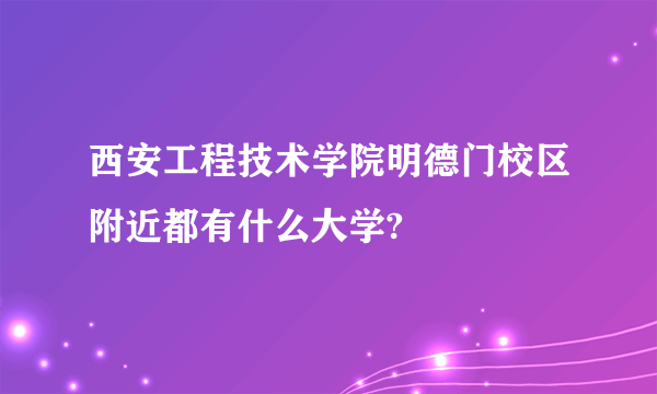 西安工程技术学院明德门校区附近都有什么大学?