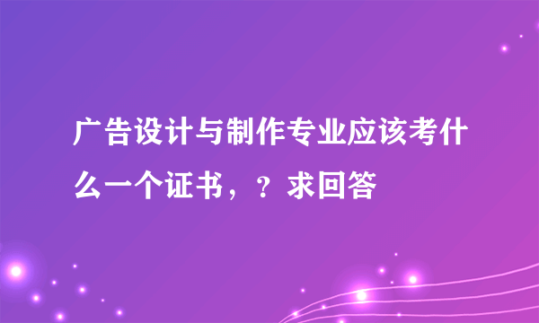 广告设计与制作专业应该考什么一个证书，？求回答