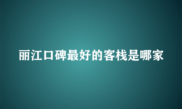 丽江口碑最好的客栈是哪家