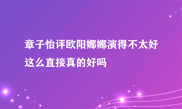 章子怡评欧阳娜娜演得不太好这么直接真的好吗