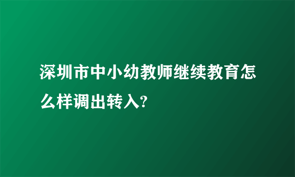 深圳市中小幼教师继续教育怎么样调出转入?