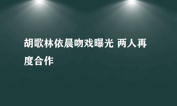 胡歌林依晨吻戏曝光 两人再度合作