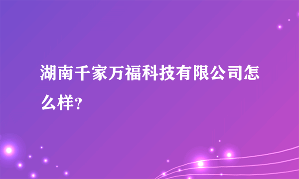 湖南千家万福科技有限公司怎么样？