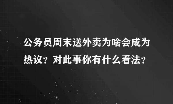 公务员周末送外卖为啥会成为热议？对此事你有什么看法？