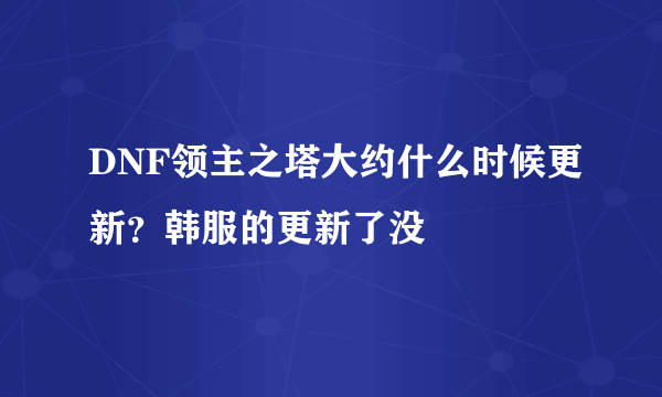 DNF领主之塔大约什么时候更新？韩服的更新了没