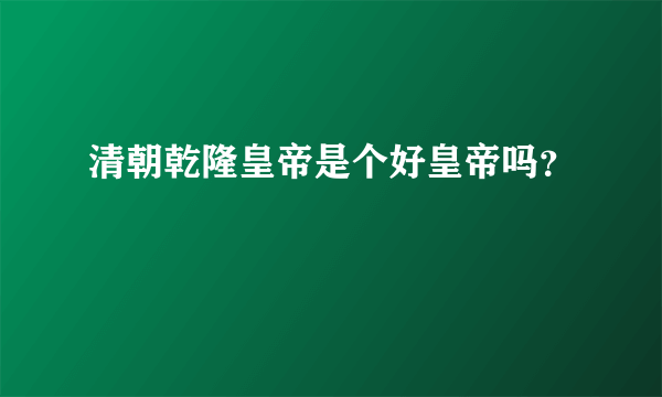 清朝乾隆皇帝是个好皇帝吗？