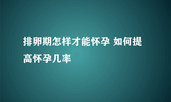 排卵期怎样才能怀孕 如何提高怀孕几率