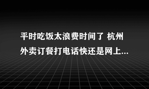 平时吃饭太浪费时间了 杭州外卖订餐打电话快还是网上订餐快呢？