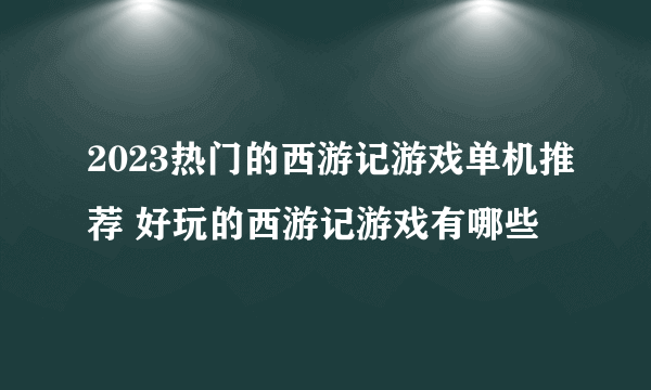 2023热门的西游记游戏单机推荐 好玩的西游记游戏有哪些