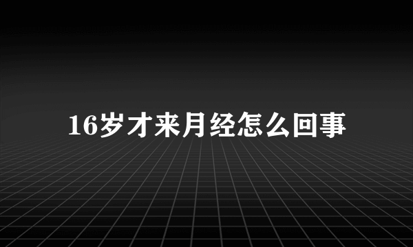 16岁才来月经怎么回事