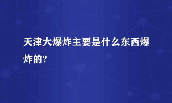 天津大爆炸主要是什么东西爆炸的?