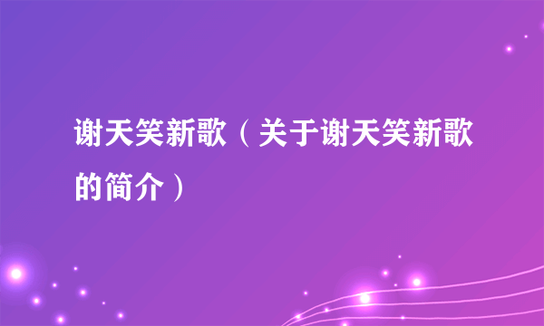 谢天笑新歌（关于谢天笑新歌的简介）