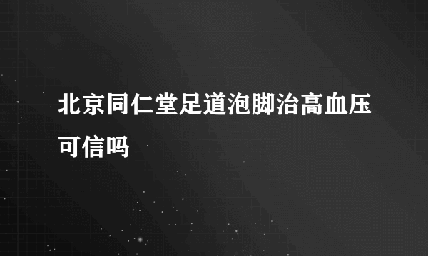 北京同仁堂足道泡脚治高血压可信吗